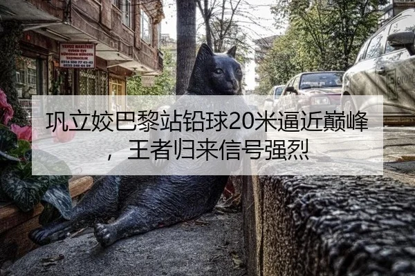巩立姣巴黎站铅球20米逼近巅峰，王者归来信号强烈
