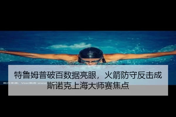 特鲁姆普破百数据亮眼，火箭防守反击成斯诺克上海大师赛焦点