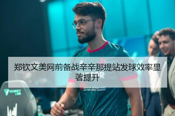 郑钦文美网前备战辛辛那提站发球效率显著提升