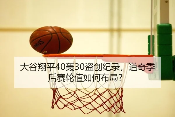 大谷翔平40轰30盗创纪录，道奇季后赛轮值如何布局？