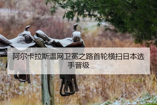 阿尔卡拉斯温网卫冕之路首轮横扫日本选手晋级