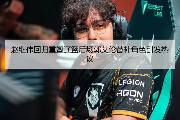 赵继伟回归重塑辽篮后场郭艾伦替补角色引发热议