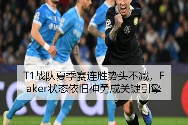 T1战队夏季赛连胜势头不减，Faker状态依旧神勇成关键引擎