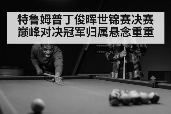 特鲁姆普丁俊晖世锦赛决赛巅峰对决冠军归属悬念重重