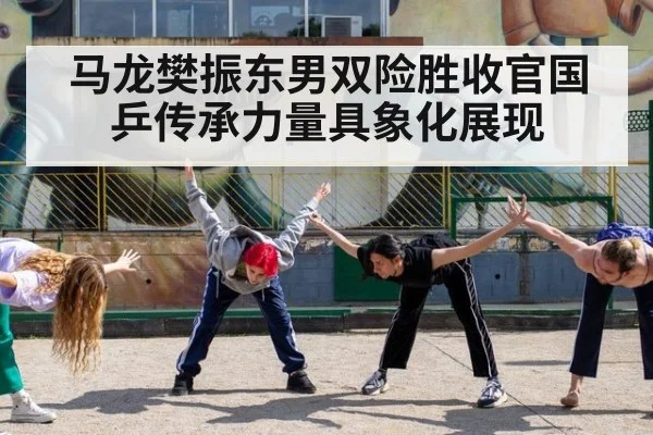 马龙樊振东男双险胜收官国乒传承力量具象化展现
