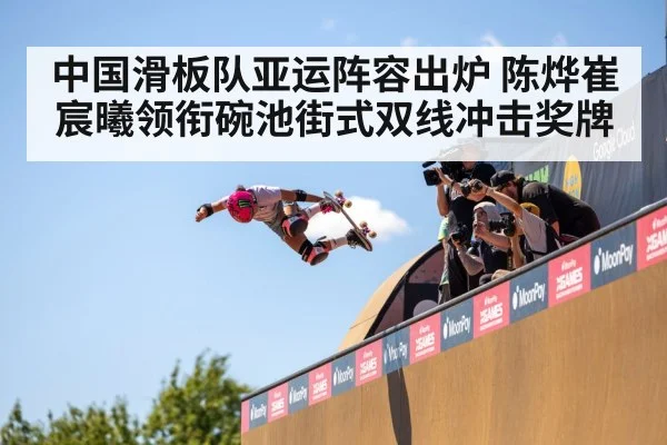 中国滑板队亚运阵容出炉 陈烨崔宸曦领衔碗池街式双线冲击奖牌