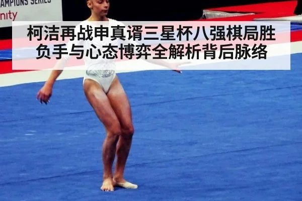 柯洁再战申真谞三星杯八强棋局胜负手与心态博弈全解析背后脉络